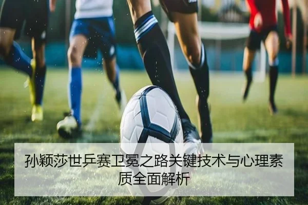 孙颖莎世乒赛卫冕之路关键技术与心理素质全面解析